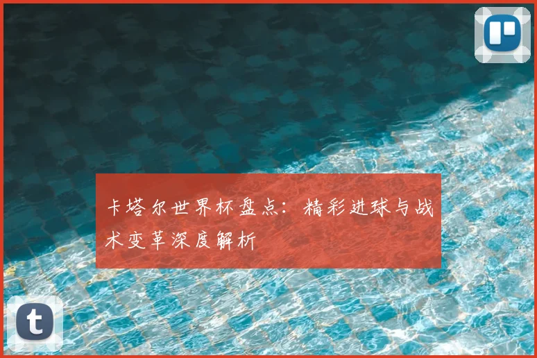 卡塔尔世界杯盘点：精彩进球与战术变革深度解析