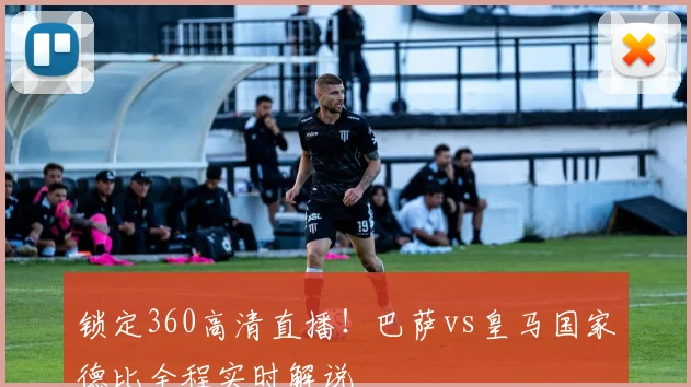 锁定360高清直播！巴萨vs皇马国家德比全程实时解说