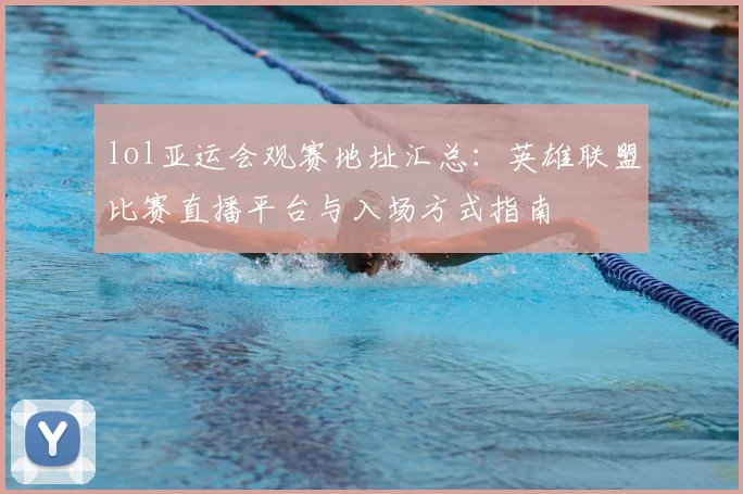 lol亚运会观赛地址汇总：英雄联盟比赛直播平台与入场方式指南