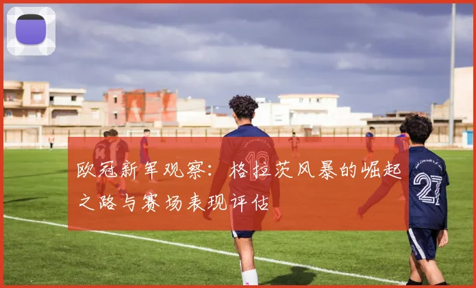 欧冠新军观察：格拉茨风暴的崛起之路与赛场表现评估