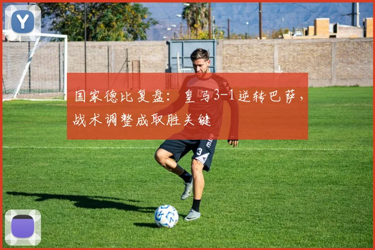 国家德比复盘：皇马3-1逆转巴萨，战术调整成取胜关键