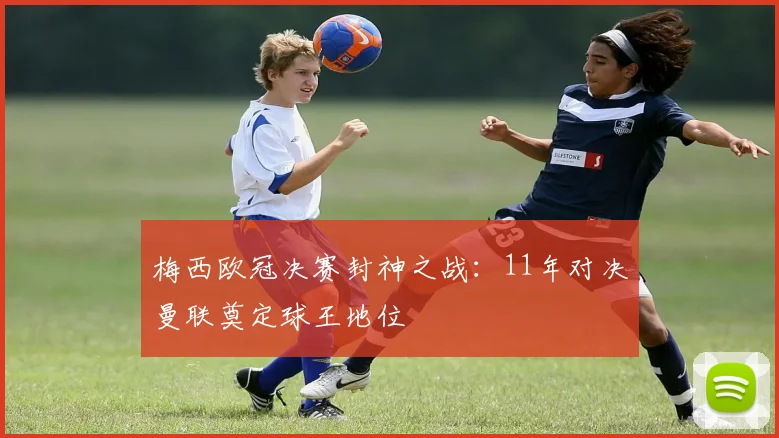 梅西欧冠决赛封神之战：11年对决曼联奠定球王地位