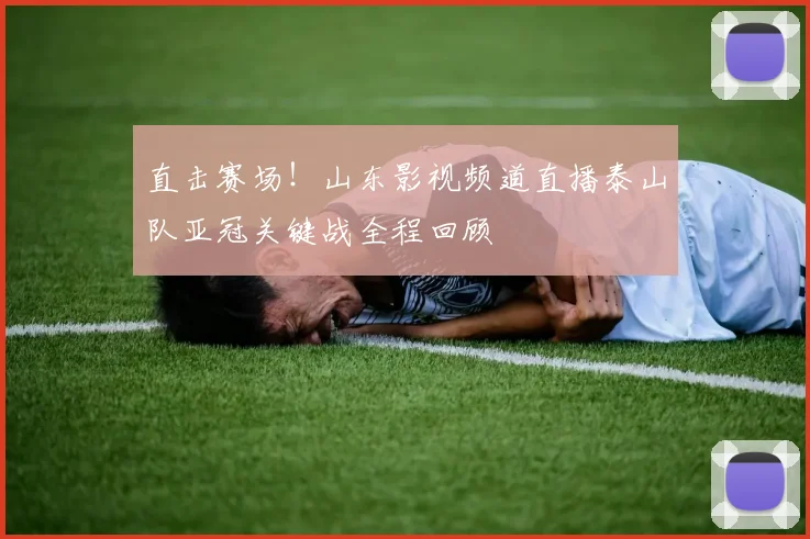 直击赛场！山东影视频道直播泰山队亚冠关键战全程回顾