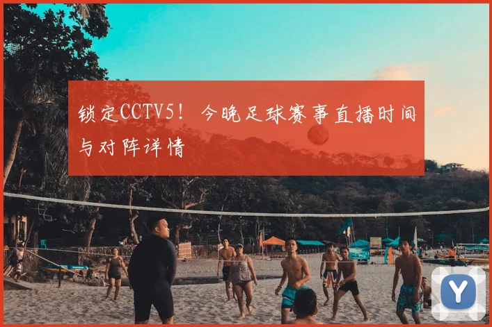 锁定CCTV5！今晚足球赛事直播时间与对阵详情