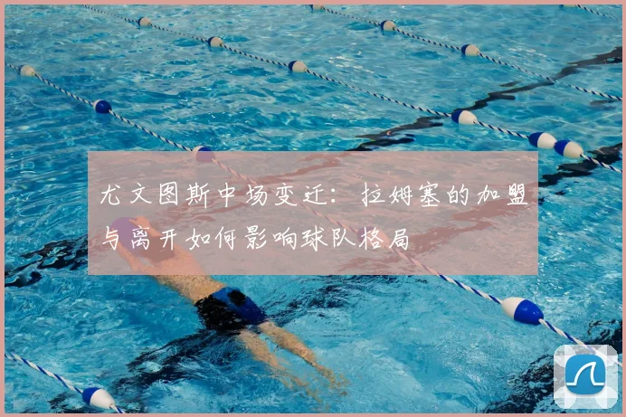 尤文图斯中场变迁：拉姆塞的加盟与离开如何影响球队格局