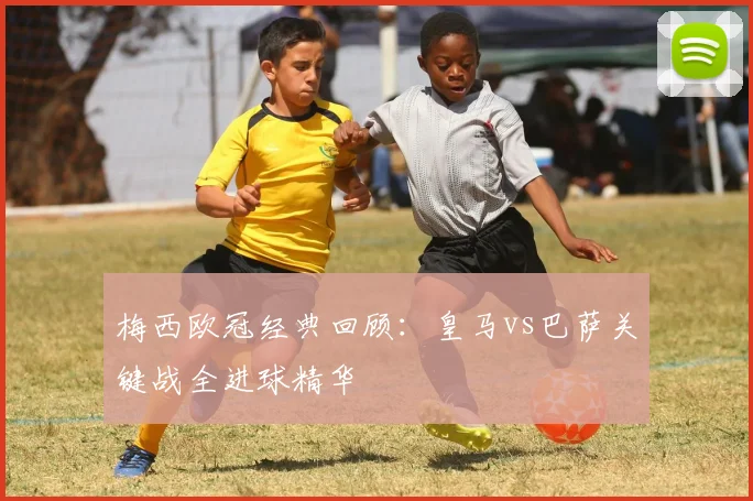 梅西欧冠经典回顾：皇马vs巴萨关键战全进球精华