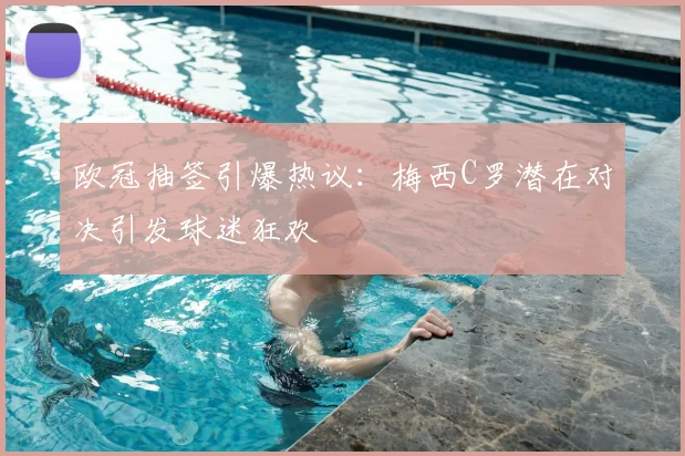 欧冠抽签引爆热议：梅西C罗潜在对决引发球迷狂欢