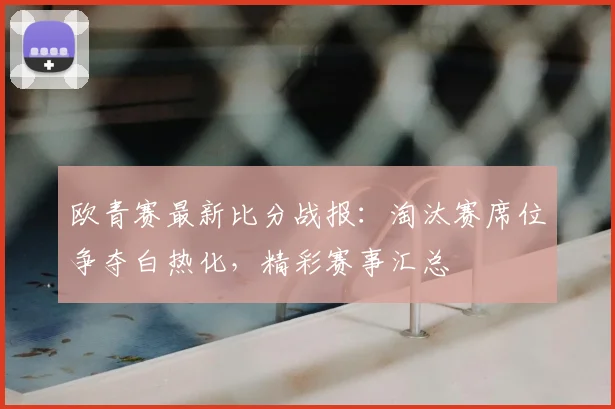 欧青赛最新比分战报：淘汰赛席位争夺白热化，精彩赛事汇总