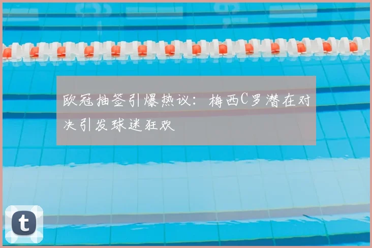 欧冠抽签引爆热议：梅西C罗潜在对决引发球迷狂欢