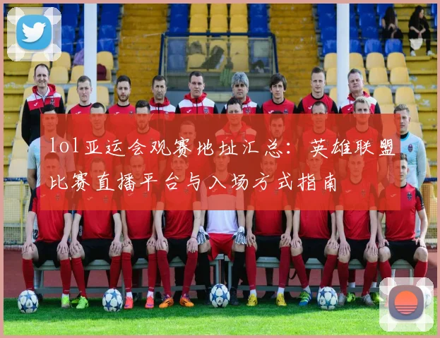 lol亚运会观赛地址汇总：英雄联盟比赛直播平台与入场方式指南