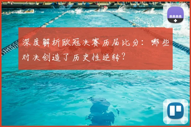深度解析欧冠决赛历届比分：哪些对决创造了历史性逆转？