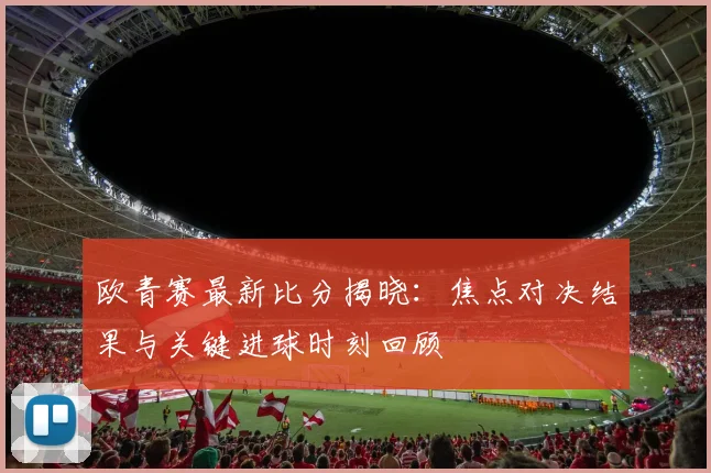 欧青赛最新比分揭晓：焦点对决结果与关键进球时刻回顾