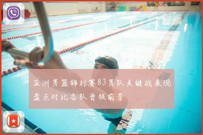 亚洲男篮锦标赛83男队关键战表现盘点对比各队晋级前景